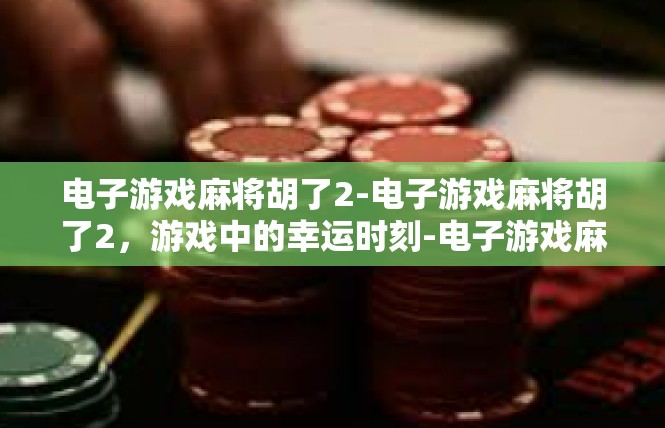 电子游戏麻将胡了2-电子游戏麻将胡了2，游戏中的幸运时刻-电子游戏麻将胡了2