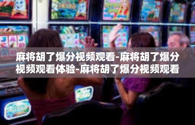 麻将胡了爆分视频观看-麻将胡了爆分视频观看体验-麻将胡了爆分视频观看