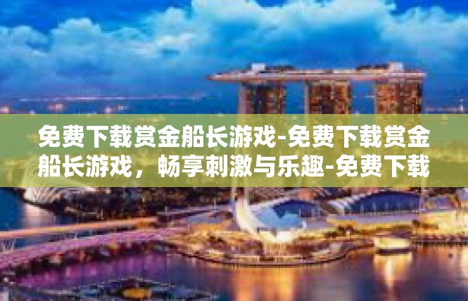 免费下载赏金船长游戏-免费下载赏金船长游戏，畅享刺激与乐趣-免费下载赏金船长游戏