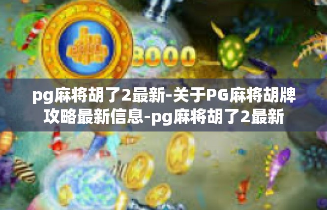 pg麻将胡了2最新-关于PG麻将胡牌攻略最新信息-pg麻将胡了2最新