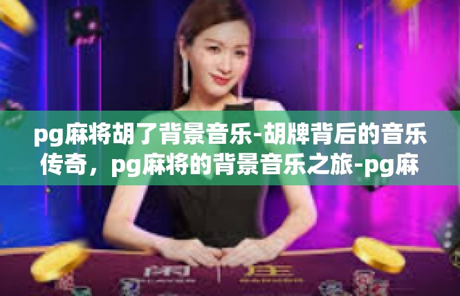 pg麻将胡了背景音乐-胡牌背后的音乐传奇，pg麻将的背景音乐之旅-pg麻将胡了背景音乐