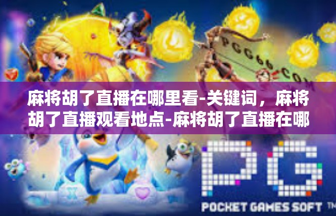 麻将胡了直播在哪里看-关键词，麻将胡了直播观看地点-麻将胡了直播在哪里看