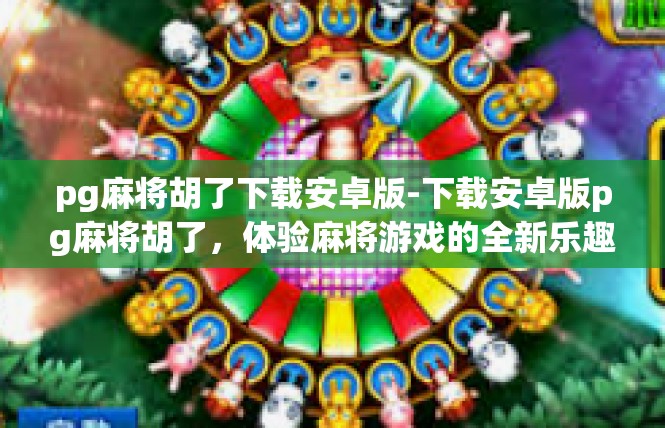 pg麻将胡了下载安卓版-下载安卓版pg麻将胡了，体验麻将游戏的全新乐趣-pg麻将胡了下载安卓版