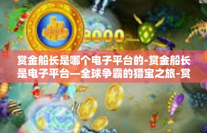 赏金船长是哪个电子平台的-赏金船长是电子平台—全球争霸的猎宝之旅-赏金船长是哪个电子平台的