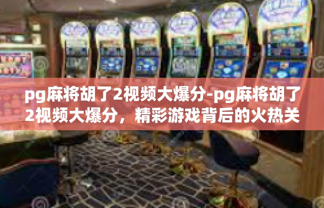 pg麻将胡了2视频大爆分-pg麻将胡了2视频大爆分，精彩游戏背后的火热关注-pg麻将胡了2视频大爆分
