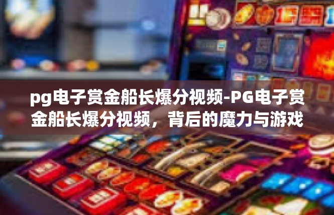 pg电子赏金船长爆分视频-PG电子赏金船长爆分视频，背后的魔力与游戏诱惑-pg电子赏金船长爆分视频