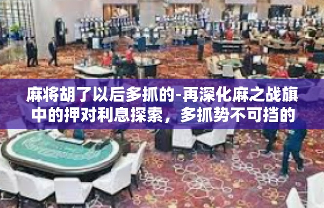 麻将胡了以后多抓的-再深化麻之战旗中的押对利息探索，多抓势不可挡的学问与实践-麻将胡了以后多抓的