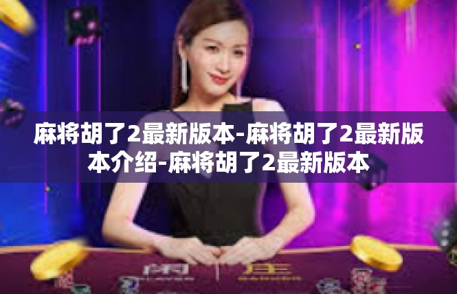 麻将胡了2最新版本-麻将胡了2最新版本介绍-麻将胡了2最新版本