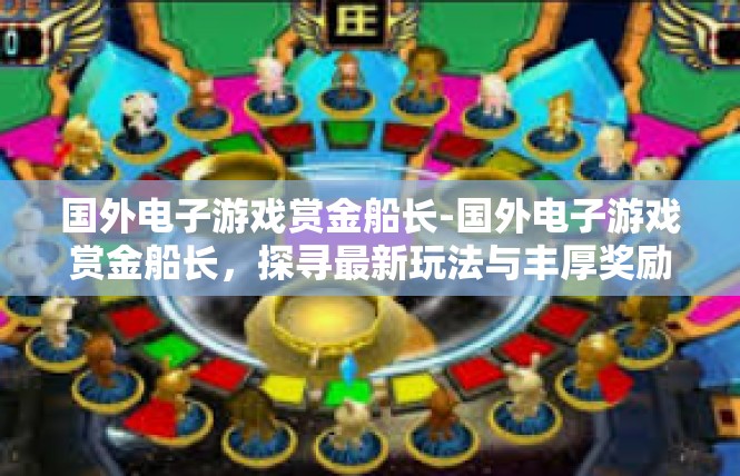 国外电子游戏赏金船长-国外电子游戏赏金船长，探寻最新玩法与丰厚奖励-国外电子游戏赏金船长