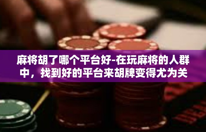 麻将胡了哪个平台好-在玩麻将的人群中，找到好的平台来胡牌变得尤为关键。为了让您的选择更为准确和便利，接下来为您分析在麻将平台上哪些平台最为适宜。麻将胡了哪个平台好