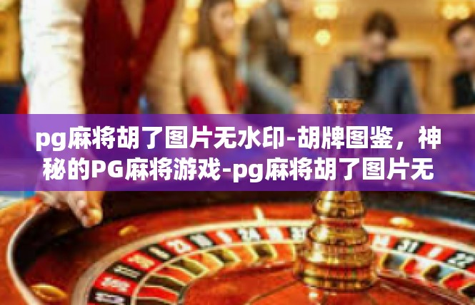 pg麻将胡了图片无水印-胡牌图鉴，神秘的PG麻将游戏-pg麻将胡了图片无水印