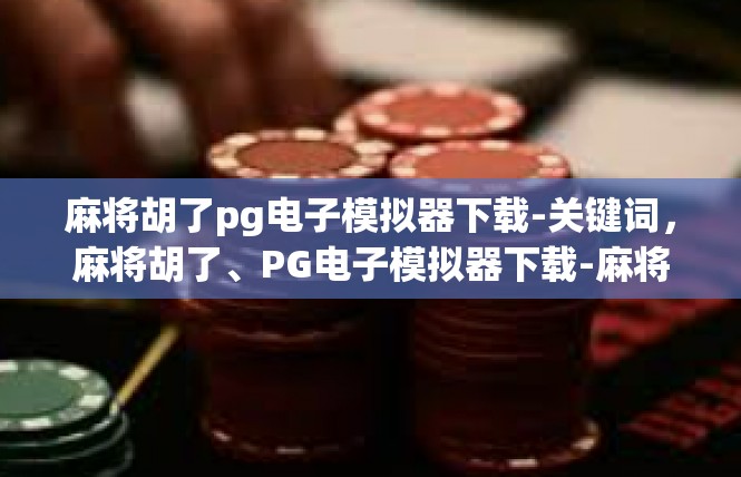 麻将胡了pg电子模拟器下载-关键词，麻将胡了、PG电子模拟器下载-麻将胡了pg电子模拟器下载
