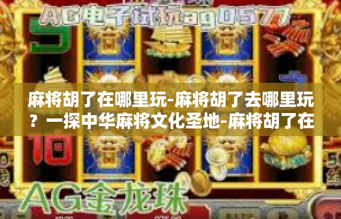 麻将胡了在哪里玩-麻将胡了去哪里玩？一探中华麻将文化圣地-麻将胡了在哪里玩