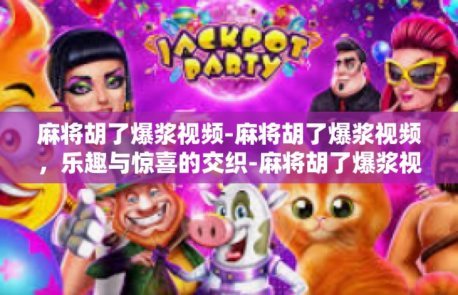 麻将胡了爆浆视频-麻将胡了爆浆视频，乐趣与惊喜的交织-麻将胡了爆浆视频