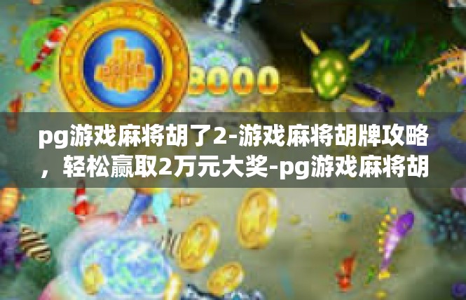 pg游戏麻将胡了2-游戏麻将胡牌攻略，轻松赢取2万元大奖-pg游戏麻将胡了2