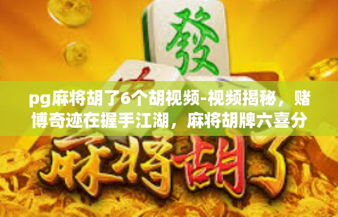 pg麻将胡了6个胡视频-视频揭秘，赌博奇迹在握手江湖，麻将胡牌六喜分享-pg麻将胡了6个胡视频