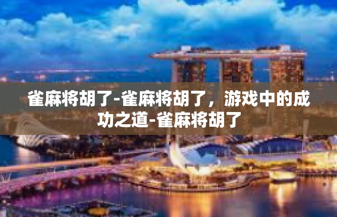 雀麻将胡了-雀麻将胡了，游戏中的成功之道-雀麻将胡了