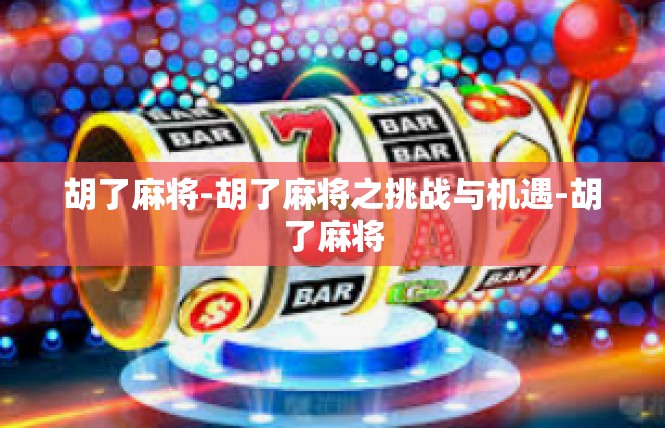 胡了麻将-胡了麻将之挑战与机遇-胡了麻将