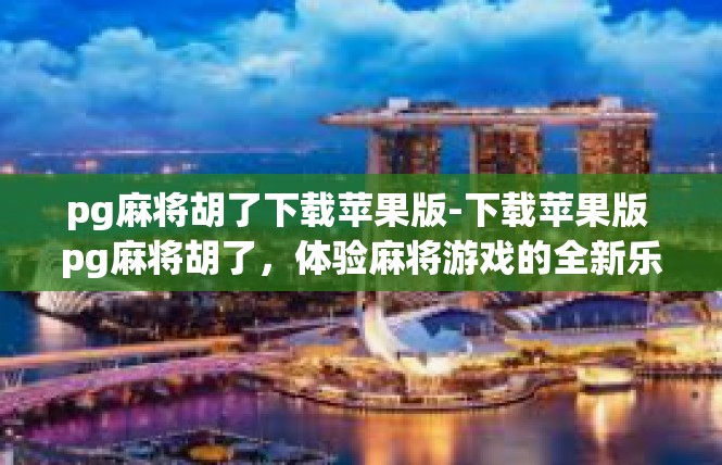 pg麻将胡了下载苹果版-下载苹果版 pg麻将胡了，体验麻将游戏的全新乐趣-pg麻将胡了下载苹果版
