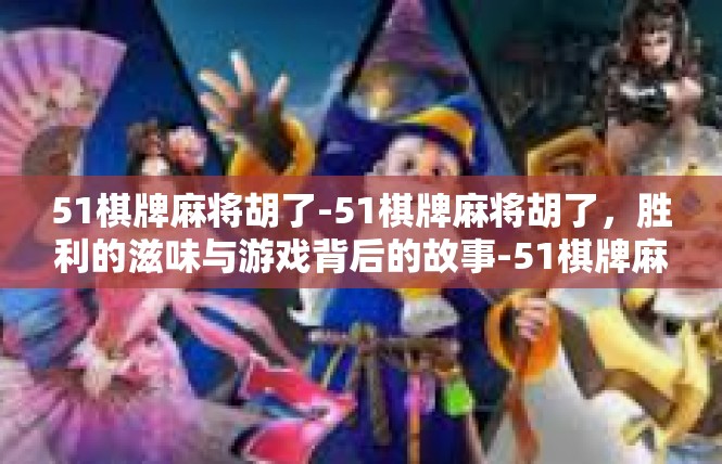 51棋牌麻将胡了-51棋牌麻将胡了，胜利的滋味与游戏背后的故事-51棋牌麻将胡了