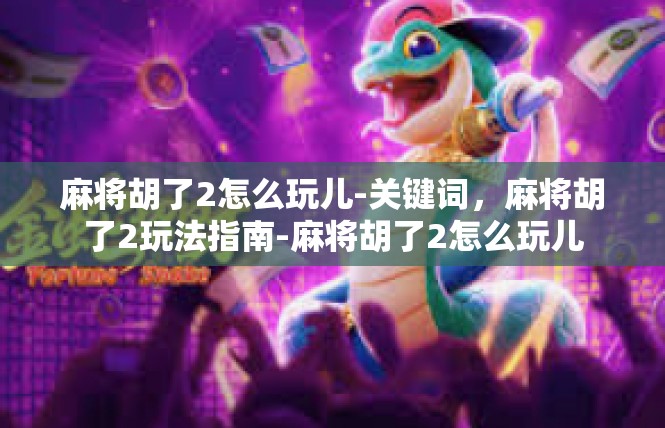 麻将胡了2怎么玩儿-关键词，麻将胡了2玩法指南-麻将胡了2怎么玩儿