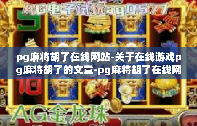 pg麻将胡了在线网站-关于在线游戏pg麻将胡了的文章-pg麻将胡了在线网站