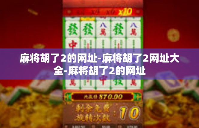 麻将胡了2的网址-麻将胡了2网址大全-麻将胡了2的网址
