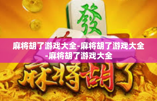 麻将胡了游戏大全-麻将胡了游戏大全-麻将胡了游戏大全