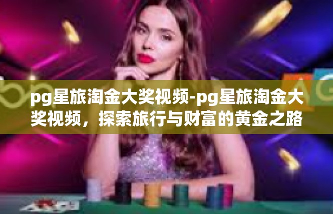 pg星旅淘金大奖视频-pg星旅淘金大奖视频，探索旅行与财富的黄金之路-pg星旅淘金大奖视频