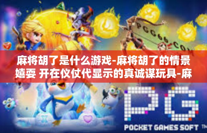 麻将胡了是什么游戏-麻将胡了的情景嬉耍 开在仪仗代显示的真诚谋玩具-麻将胡了是什么游戏