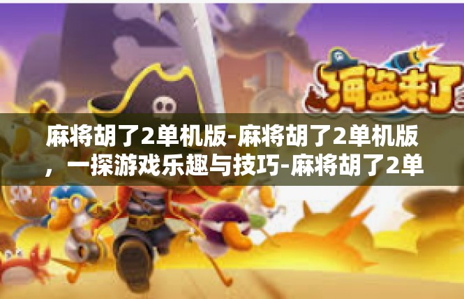 麻将胡了2单机版-麻将胡了2单机版，一探游戏乐趣与技巧-麻将胡了2单机版