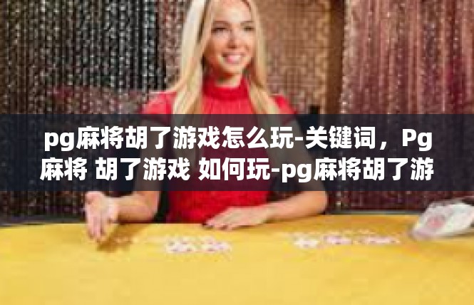 pg麻将胡了游戏怎么玩-关键词，Pg麻将 胡了游戏 如何玩-pg麻将胡了游戏怎么玩