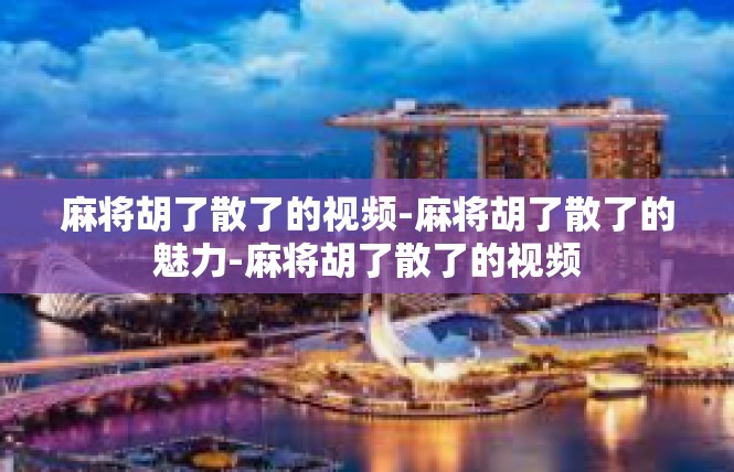 麻将胡了散了的视频-麻将胡了散了的魅力-麻将胡了散了的视频