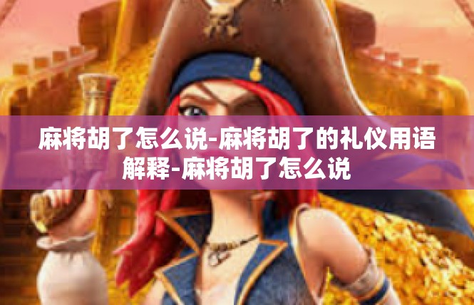 麻将胡了怎么说-麻将胡了的礼仪用语解释-麻将胡了怎么说
