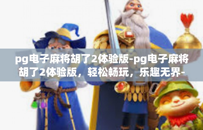 pg电子麻将胡了2体验版-pg电子麻将胡了2体验版，轻松畅玩，乐趣无界-pg电子麻将胡了2体验版