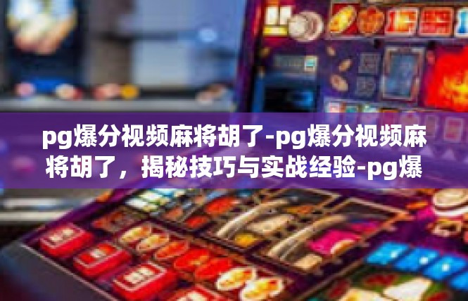 pg爆分视频麻将胡了-pg爆分视频麻将胡了，揭秘技巧与实战经验-pg爆分视频麻将胡了