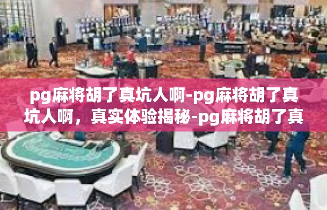 pg麻将胡了真坑人啊-pg麻将胡了真坑人啊，真实体验揭秘-pg麻将胡了真坑人啊