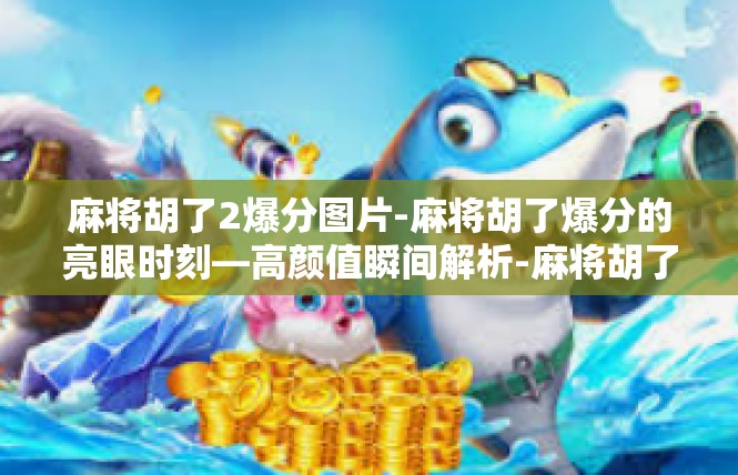 麻将胡了2爆分图片-麻将胡了爆分的亮眼时刻—高颜值瞬间解析-麻将胡了2爆分图片