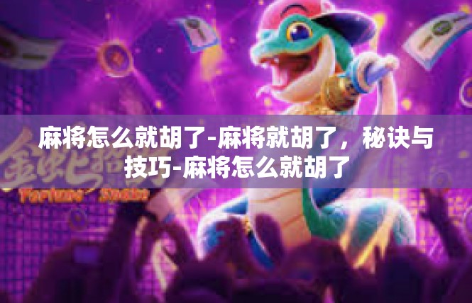 麻将怎么就胡了-麻将就胡了，秘诀与技巧-麻将怎么就胡了