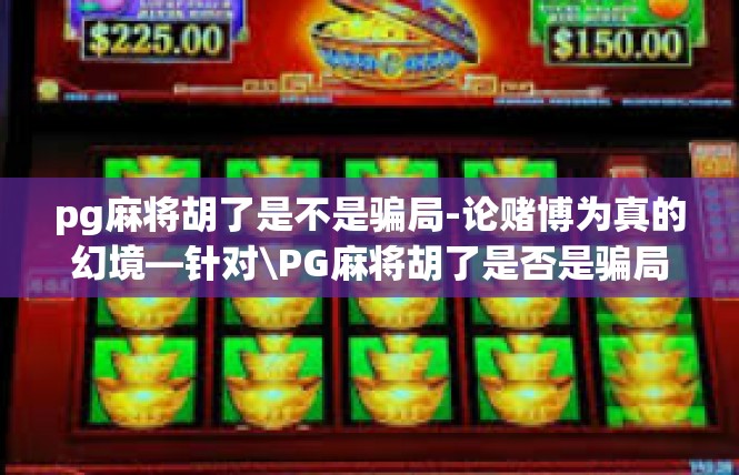 pg麻将胡了是不是骗局-论赌博为真的幻境—针对\PG麻将胡了是否是骗局\探讨-pg麻将胡了是不是骗局