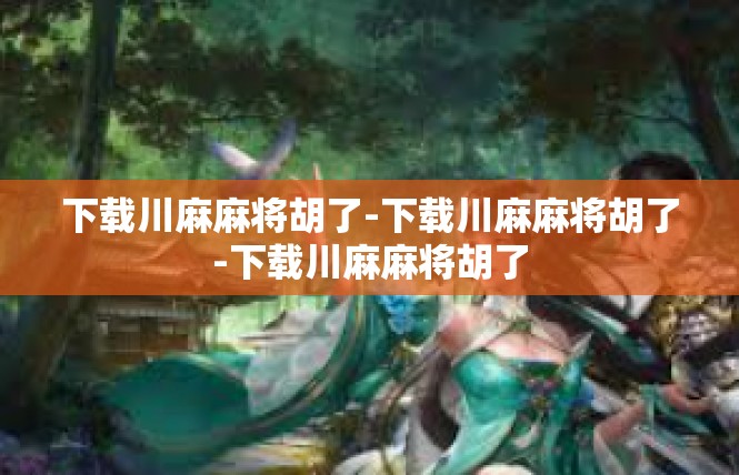 下载川麻麻将胡了-下载川麻麻将胡了-下载川麻麻将胡了