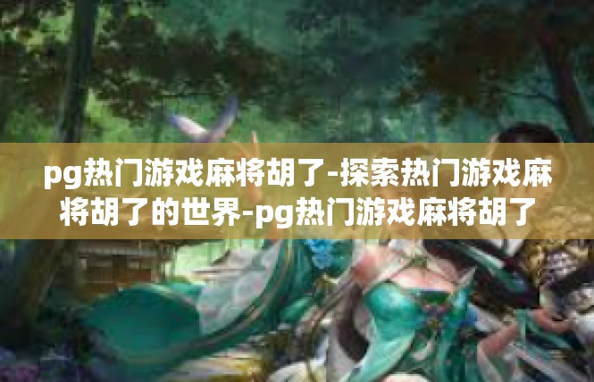 pg热门游戏麻将胡了-探索热门游戏麻将胡了的世界-pg热门游戏麻将胡了
