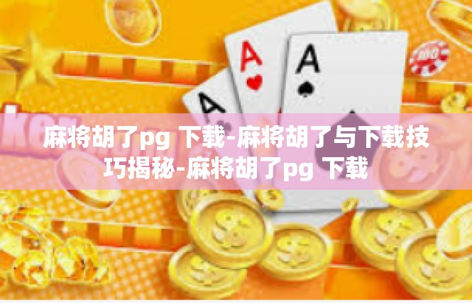 麻将胡了pg 下载-麻将胡了与下载技巧揭秘-麻将胡了pg 下载