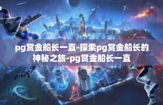 pg赏金船长一直-探索pg赏金船长的神秘之旅-pg赏金船长一直