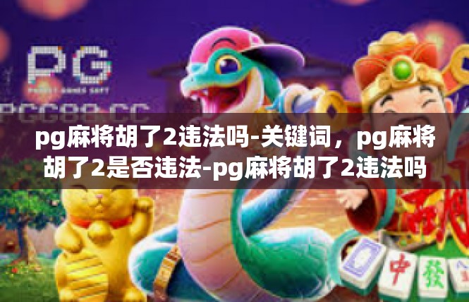 pg麻将胡了2违法吗-关键词，pg麻将胡了2是否违法-pg麻将胡了2违法吗