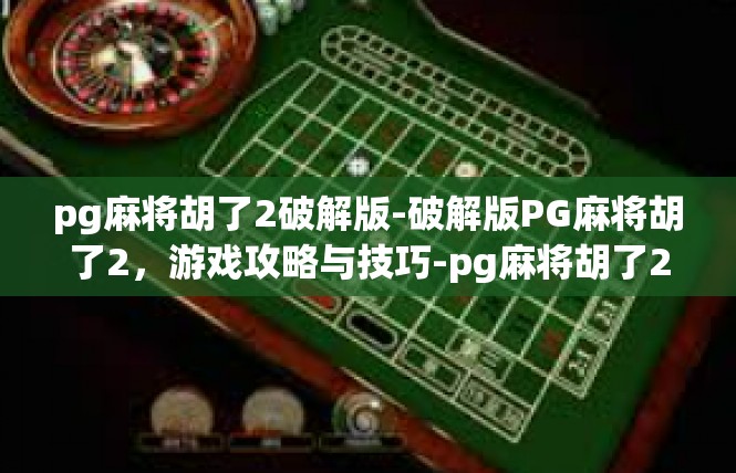 pg麻将胡了2破解版-破解版PG麻将胡了2，游戏攻略与技巧-pg麻将胡了2破解版