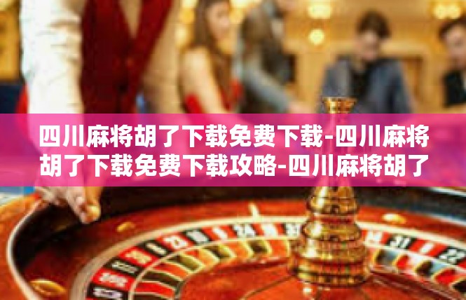 四川麻将胡了下载免费下载-四川麻将胡了下载免费下载攻略-四川麻将胡了下载免费下载