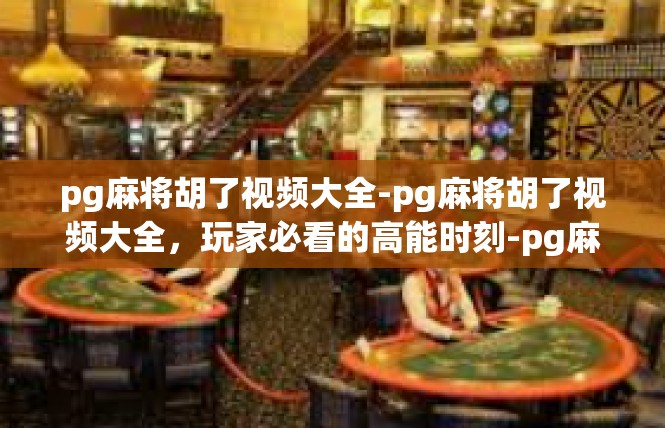pg麻将胡了视频大全-pg麻将胡了视频大全，玩家必看的高能时刻-pg麻将胡了视频大全