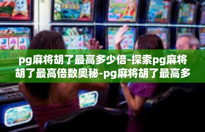 pg麻将胡了最高多少倍-探索pg麻将胡了最高倍数奥秘-pg麻将胡了最高多少倍