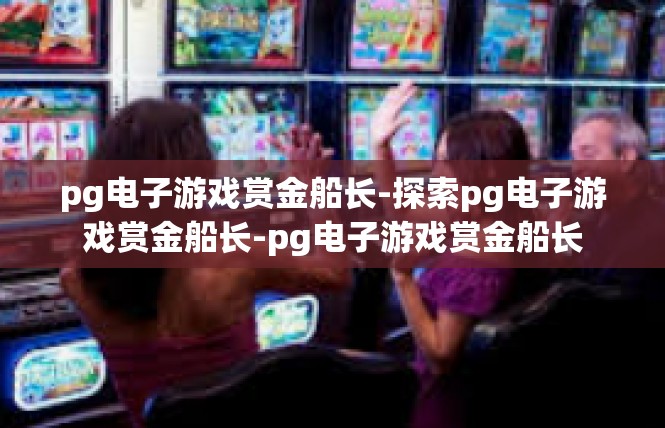 pg电子游戏赏金船长-探索pg电子游戏赏金船长-pg电子游戏赏金船长